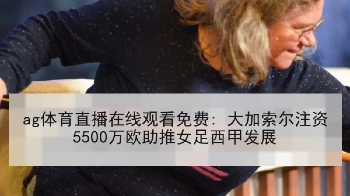 ag体育直播在线观看免费: 大加索尔注资5500万欧助推女足西甲发展