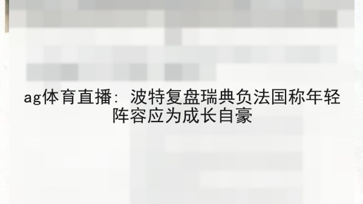 ag体育直播: 波特复盘瑞典负法国称年轻阵容应为成长自豪