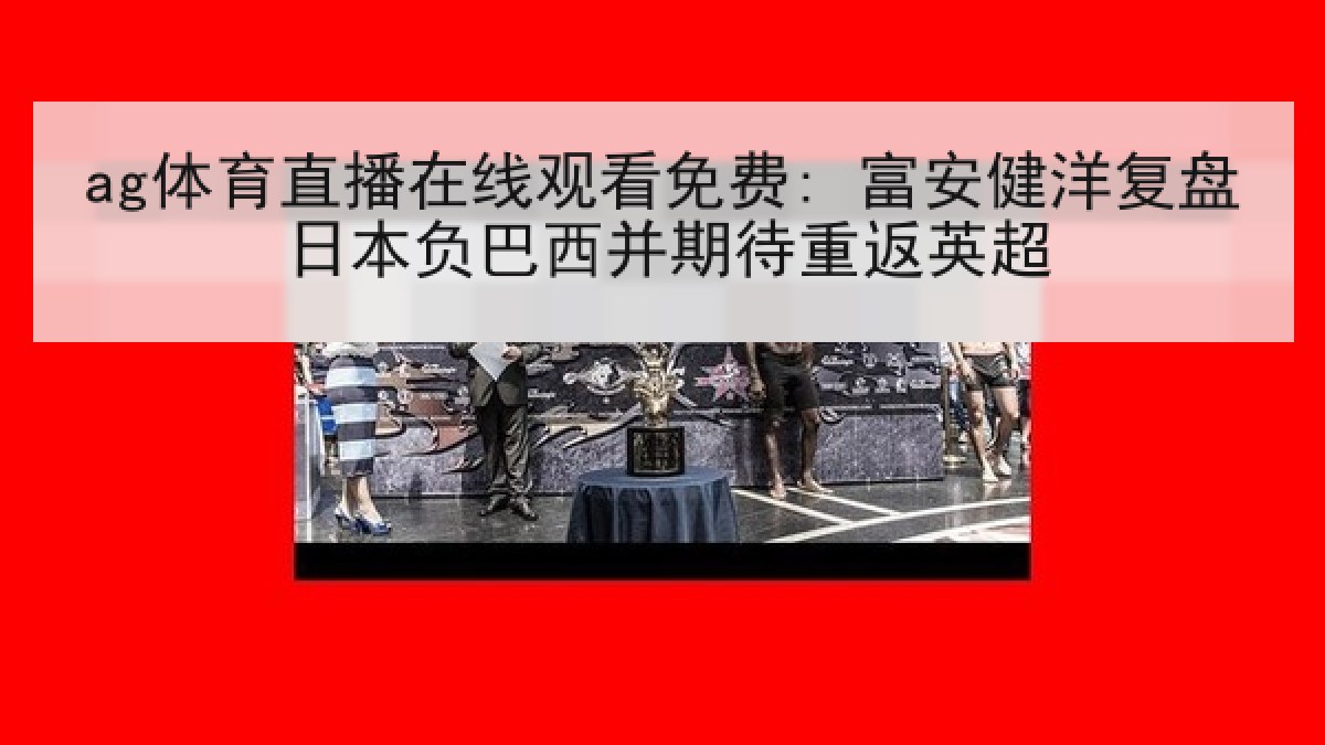 ag体育直播在线观看免费: 富安健洋复盘日本负巴西并期待重返英超