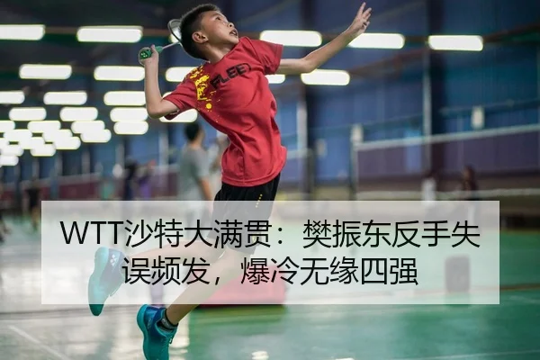WTT沙特大满贯：樊振东反手失误频发，爆冷无缘四强