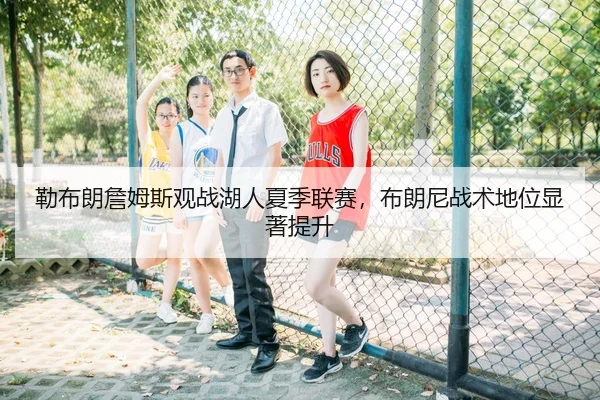 勒布朗詹姆斯观战湖人夏季联赛，布朗尼战术地位显著提升