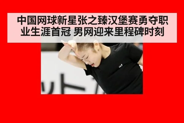 中国网球新星张之臻汉堡赛勇夺职业生涯首冠 男网迎来里程碑时刻