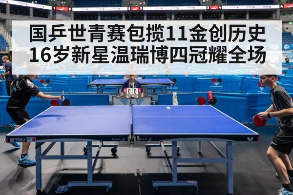 国乒世青赛包揽11金创历史 16岁新星温瑞博四冠耀全场