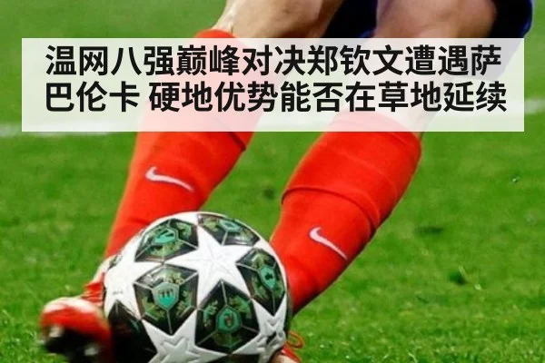 温网八强巅峰对决郑钦文遭遇萨巴伦卡 硬地优势能否在草地延续